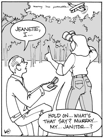 Cartoon
- man (kneeling and offering a ring): 'Jeanette, I ...'
- woman (looking at tiny skywriting): 'Hold on ... What's that say? Murray ... my ... janitor ... ?'