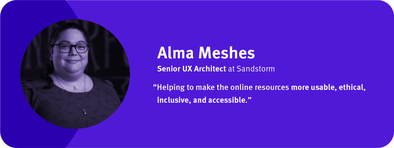 “Helping to make the online resources more usable, ethical, inclusive, and accessible.” Alma Meshes, Senior UX Architect, Sandstorm