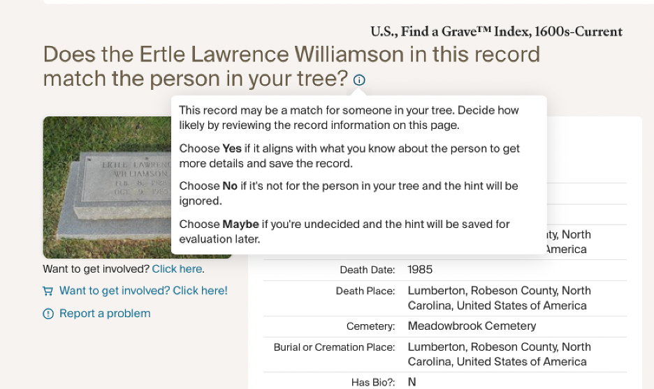 Pop up near a name on Find a Grave says "This record may be a match for someone in your tree. Decide how likely by reviewing the record information on this page.  Choose Yes if it aligns with what you know about the person to get more details and save the record.  Choose No if it's not for the person in your tree and the hint will be ignored.  Choose Maybe if you're undecided and the hint will be saved for evaluation later."