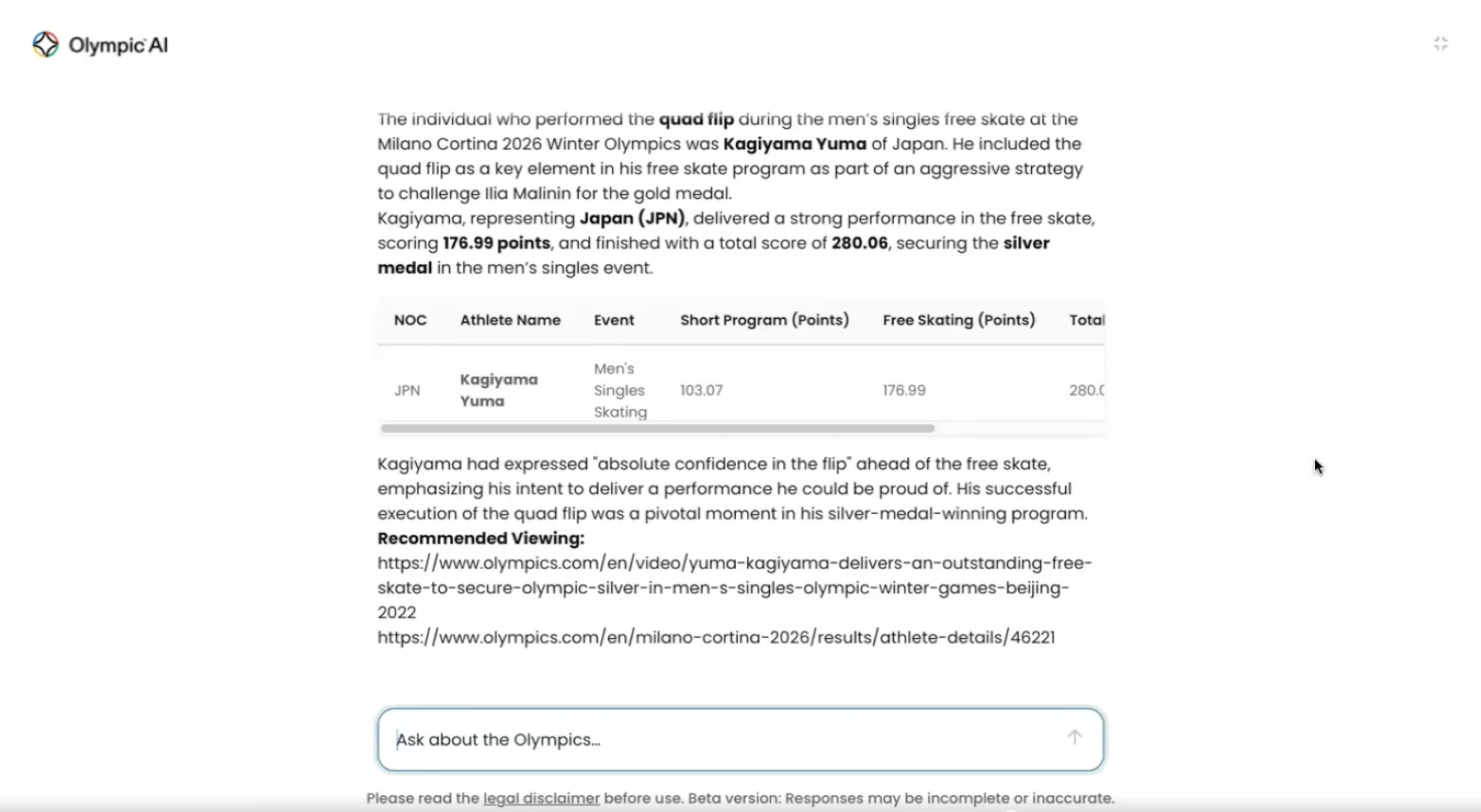 The Olympics site chatbot tells the user that the person who did a quad flip during the men's singles free skate at the 2026 Winter Olympics was Kagiyama Yuma. It provides more detail on why he did this flip, what his score was, how he felt about his performance, and links to further reading. The response was several paragraphs of text.